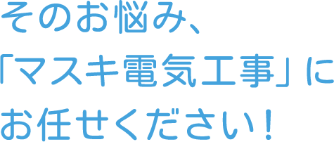 そのお悩み、「マスキ電気工事」にお任せください！